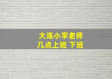 大连小学老师几点上班 下班